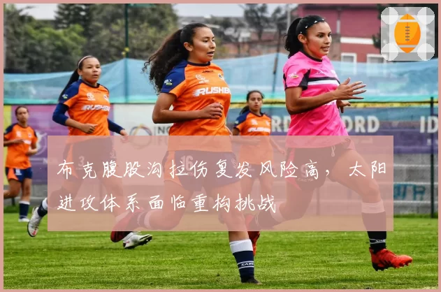布克腹股沟拉伤复发风险高,太阳进攻体系面临重构挑战