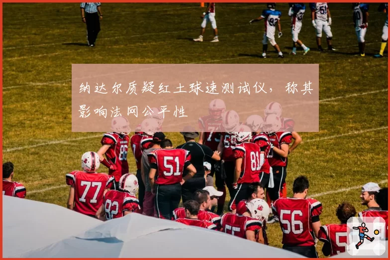 纳达尔质疑红土球速测试仪，称其影响法网公平性