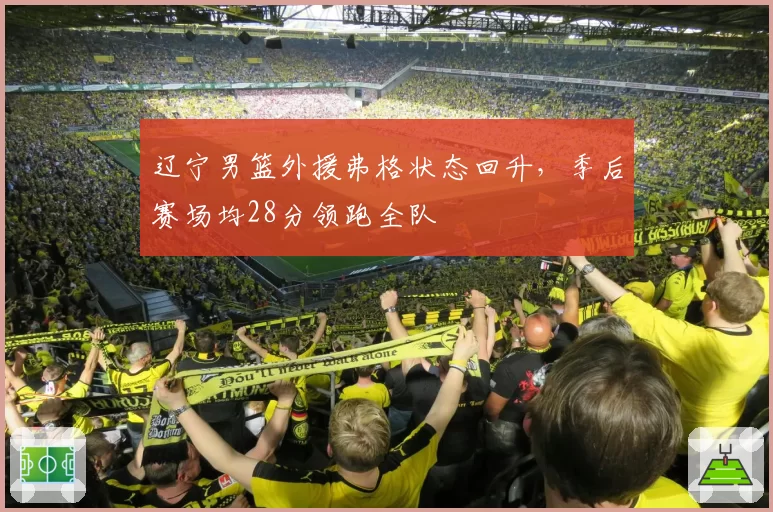辽宁男篮外援弗格状态回升，季后赛场均28分领跑全队