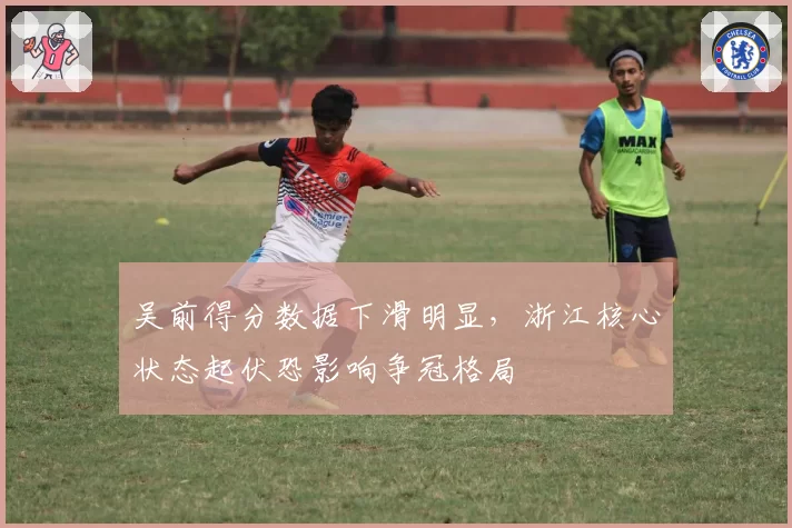 吴前得分数据下滑明显,浙江核心状态起伏恐影响争冠格局