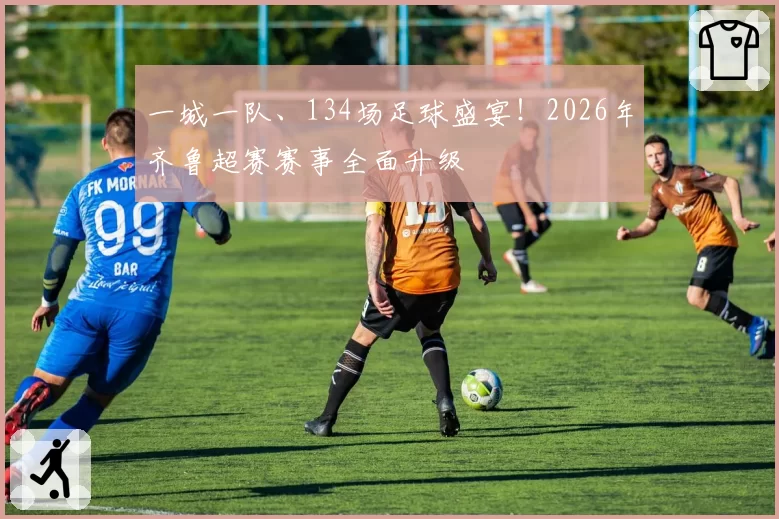 一城一队、134场足球盛宴！2026年齐鲁超赛赛事全面升级