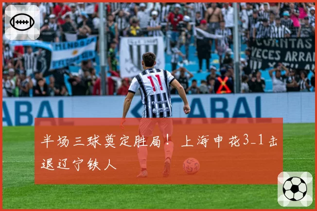 半场三球奠定胜局！上海申花3_1击退辽宁铁人