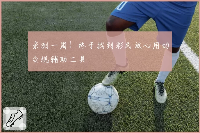 亲测一周！终于找到彩民放心用的合规辅助工具