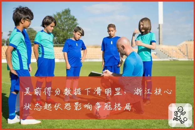 吴前得分数据下滑明显,浙江核心状态起伏恐影响争冠格局