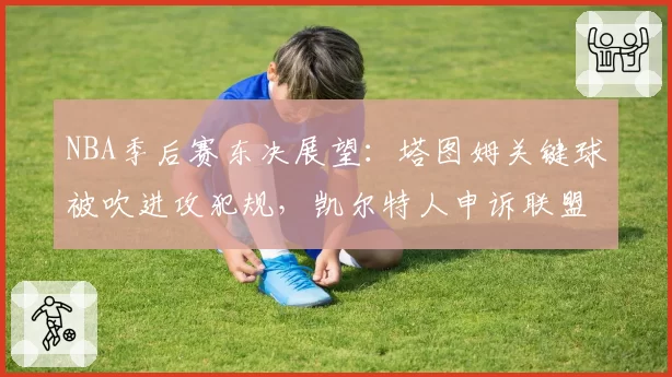 NBA季后赛东决展望：塔图姆关键球被吹进攻犯规，凯尔特人申诉联盟裁判报告