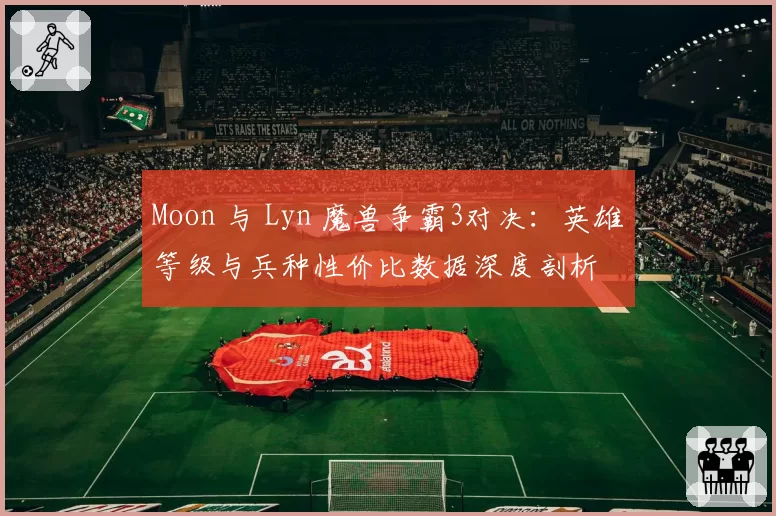 Moon 与 Lyn 魔兽争霸3对决：英雄等级与兵种性价比数据深度剖析