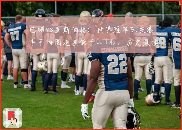 巴顿vs罗斯伯格：世界冠军队友赛季平均圈速差低于0.1秒，历史最接近搭档