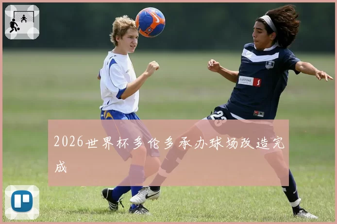 2026世界杯多伦多承办球场改造完成