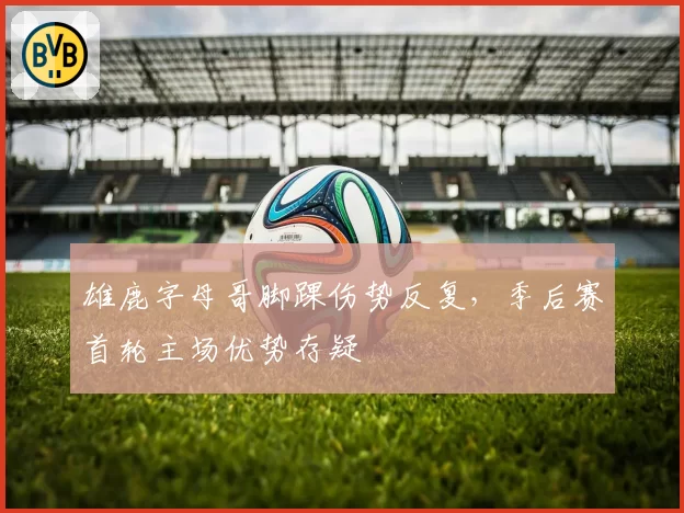 雄鹿字母哥脚踝伤势反复，季后赛首轮主场优势存疑
