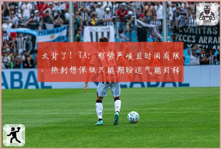 太背了!TA:形势严峻且时间有限,热刺想保级只能期盼运气能好转
