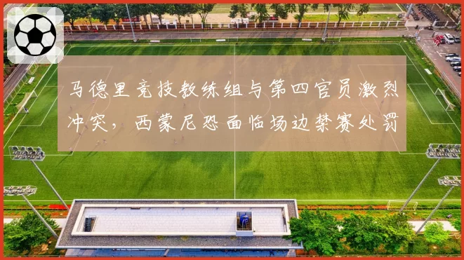 马德里竞技教练组与第四官员激烈冲突，西蒙尼恐面临场边禁赛处罚