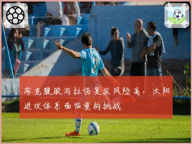 布克腹股沟拉伤复发风险高,太阳进攻体系面临重构挑战