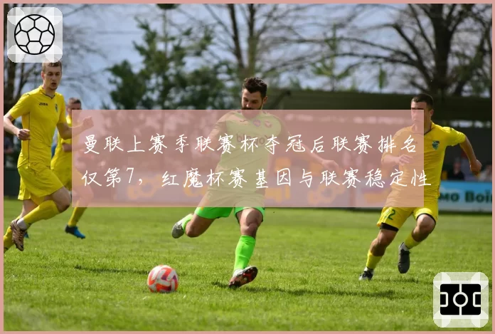 曼联上赛季联赛杯夺冠后联赛排名仅第7,红魔杯赛基因与联赛稳定性何以两极化?