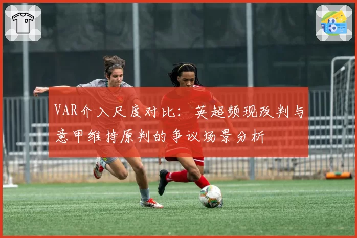 VAR介入尺度对比：英超频现改判与意甲维持原判的争议场景分析