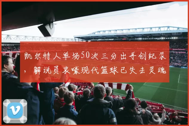 凯尔特人单场50次三分出手创纪录，解说员哀嚎现代篮球已失去灵魂