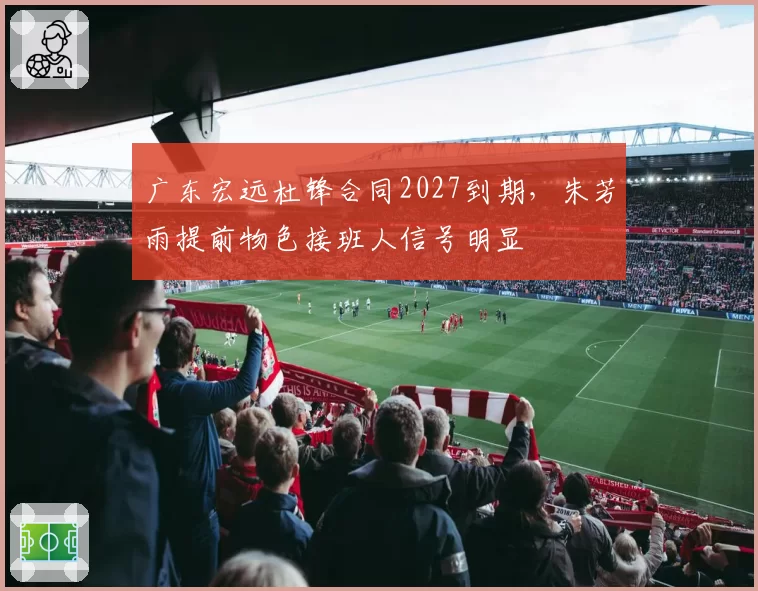 广东宏远杜锋合同2027到期,朱芳雨提前物色接班人信号明显