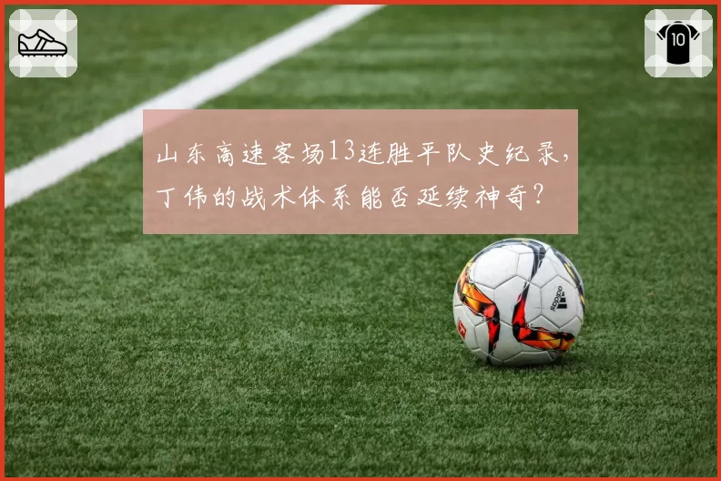 山东高速客场13连胜平队史纪录,丁伟的战术体系能否延续神奇?