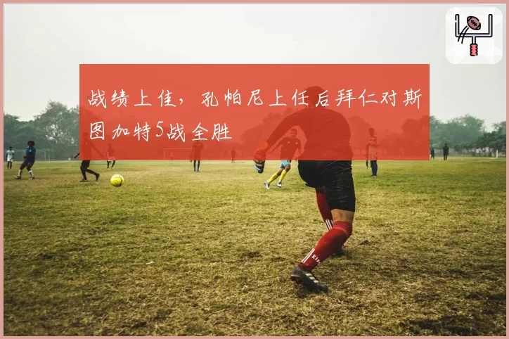 战绩上佳，孔帕尼上任后拜仁对斯图加特5战全胜