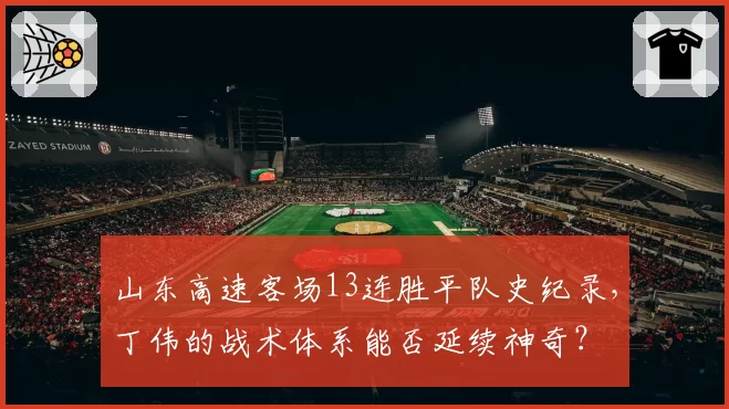 山东高速客场13连胜平队史纪录,丁伟的战术体系能否延续神奇?