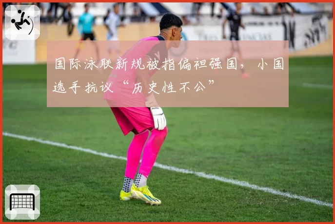 国际泳联新规被指偏袒强国，小国选手抗议“历史性不公”