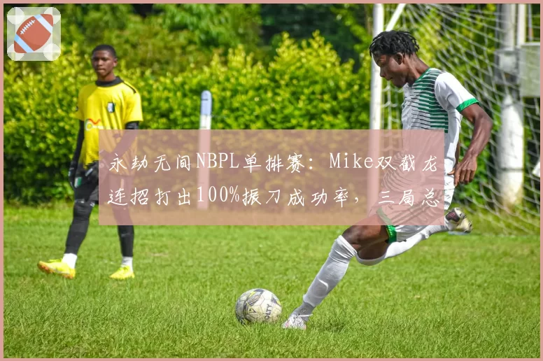 永劫无间NBPL单排赛：Mike双截龙连招打出100%振刀成功率，三局总积分破纪录