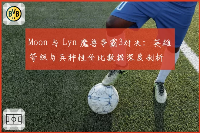 Moon 与 Lyn 魔兽争霸3对决:英雄等级与兵种性价比数据深度剖析