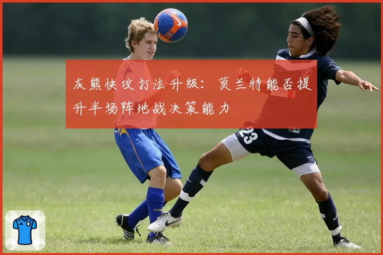 灰熊快攻打法升级:莫兰特能否提升半场阵地战决策能力