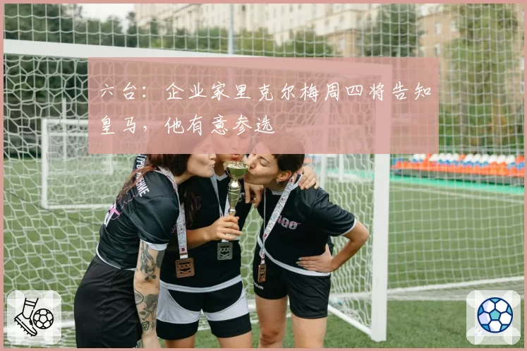 六台：企业家里克尔梅周四将告知皇马，他有意参选
