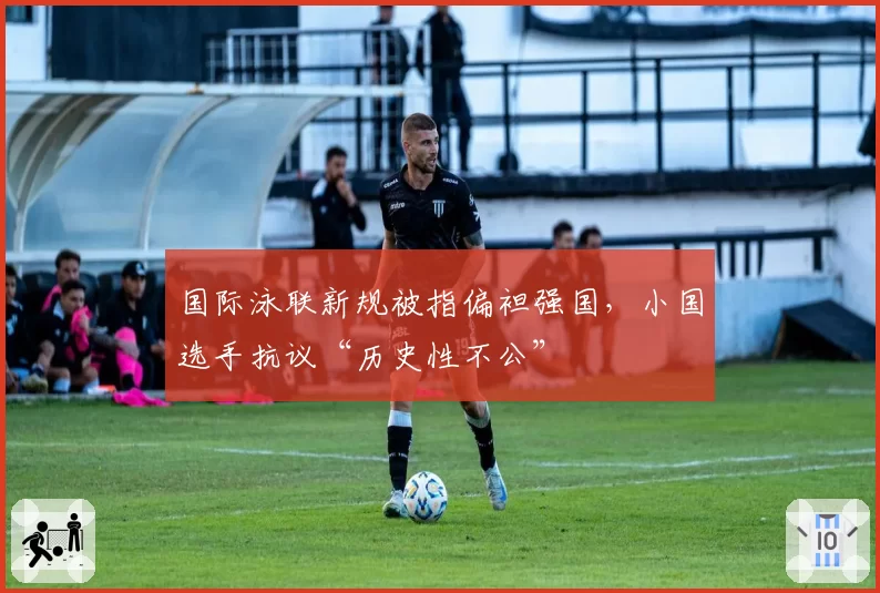 国际泳联新规被指偏袒强国，小国选手抗议“历史性不公”