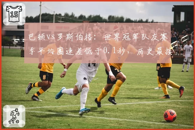 巴顿vs罗斯伯格：世界冠军队友赛季平均圈速差低于0.1秒，历史最接近搭档