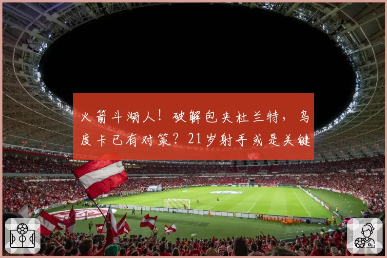 火箭斗湖人！破解包夹杜兰特，乌度卡已有对策？21岁射手或是关键