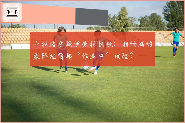 卡拉格质疑伊劳拉执教：利物浦的豪阵经得起“作业中”试验？