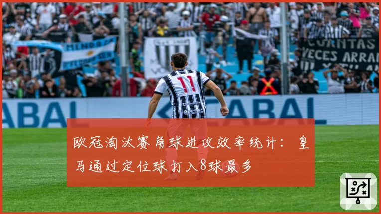 欧冠淘汰赛角球进攻效率统计：皇马通过定位球打入8球最多
