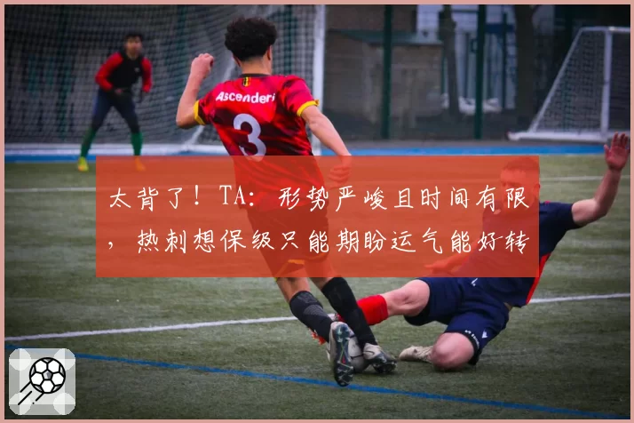 太背了!TA:形势严峻且时间有限,热刺想保级只能期盼运气能好转