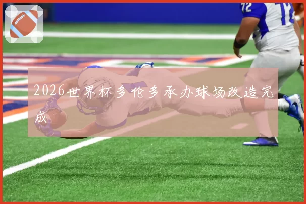 2026世界杯多伦多承办球场改造完成
